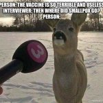 ? Who reads these | PERSON: THE VACCINE IS SO TERRIBLE AND USELESS
INTERVIEWER: THEN WHERE DID SMALLPOX GO?
PERSON: | image tagged in deer interviewed | made w/ Imgflip meme maker