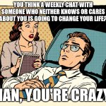 psychologist | YOU THINK A WEEKLY CHAT WITH SOMEONE WHO NEITHER KNOWS OR CARES ABOUT YOU IS GOING TO CHANGE YOUR LIFE? MAN, YOU'RE CRAZY! | image tagged in psychologist | made w/ Imgflip meme maker