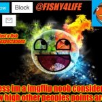 Am I a noob, guys? | im just a fish past ur expectations; I guess im a imgflip noob considering how high other peoples points are... | image tagged in fishy4life template | made w/ Imgflip meme maker