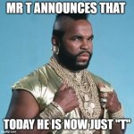 Mr T | MR T ANNOUNCES THAT; TODAY HE IS NOW JUST "T" | image tagged in mr t | made w/ Imgflip meme maker