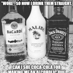 "Woke" Coke made me an alcoholic!!! | I USED TO HAVE A MIXER WITH THESE, THEN COCA COLA WENT ALL "WOKE", SO NOW I DRINK THEM STRAIGHT. CAN I SUE COCA-COLA FOR MAKING ME AN ALCOHOLIC DUE TO THEIR RACISM??? #REPARATIONS | image tagged in reparations,nwo,alcoholism | made w/ Imgflip meme maker