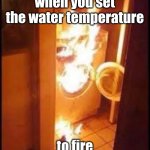 fire | when you set the water temperature; to fire | image tagged in fire | made w/ Imgflip meme maker