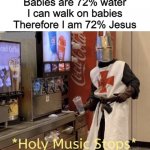 I am 72% JESUS | Jesus can walk in water
Babies are 72% water
I can walk on babies
Therefore I am 72% Jesus | image tagged in holy music stops,funny,reddit,cursed,memes,why are you reading this | made w/ Imgflip meme maker