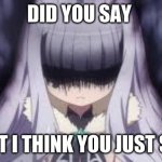 oh no you did not | DID YOU SAY; WHAT I THINK YOU JUST SAID! | image tagged in pissed off anime girl,ohhhh shiiiit | made w/ Imgflip meme maker