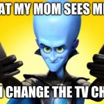 big brain megamind | WHAT MY MOM SEES ME AS; WHEN I CHANGE THE TV CHANNEL | image tagged in big brain megamind | made w/ Imgflip meme maker