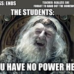 you have no power here | TEACHER: REALIZES SHE FORGOT TO HAND OUT THE HOMEWORK; CLASS: ENDS; THE STUDENTS: | image tagged in funny,relatable | made w/ Imgflip meme maker