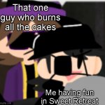 h | That one guy who burns all the cakes; Me having fun in Sweet Retreat | image tagged in pesky behind corrupt | made w/ Imgflip meme maker