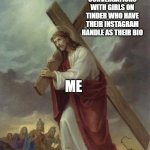 Jesus carrying the cross | CONVERSATIONS WITH GIRLS ON TINDER WHO HAVE THEIR INSTAGRAM HANDLE AS THEIR BIO; ME | image tagged in jesus carrying the cross | made w/ Imgflip meme maker