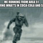 I'll never tell. | ME RUNNING FROM AREA 51 KNOWING WHAT'S IN COCA-COLA AND SPRITE | image tagged in me when i run from area 51,coca cola,sprite | made w/ Imgflip meme maker