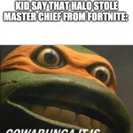 Cowabunga It Is | ME HEARING A LITTLE KID SAY THAT HALO STOLE MASTER CHIEF FROM FORTNITE: | image tagged in cowabunga it is | made w/ Imgflip meme maker