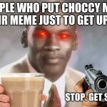 Why the choccy milk? | PEOPLE WHO PUT CHOCCY MILK IN THEIR MEME JUST TO GET UPVOTES; STOP. GET SOME HELP | image tagged in stop get some help | made w/ Imgflip meme maker