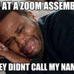 so..yeah | IM AT A ZOOM ASSEMBLY; AND THEY DIDNT CALL MY NAME ONCE | image tagged in blackish crying | made w/ Imgflip meme maker