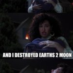 whose been messing up everything? | OH; AND I DESTROYED EARTHS 2 MOON | image tagged in agatha all along | made w/ Imgflip meme maker