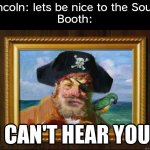 Now we are harsh to South | Lincoln: lets be nice to the South
Booth: | image tagged in i can't hear you,abraham lincoln | made w/ Imgflip meme maker