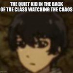Dats me | THE QUIET KID IN THE BACK OF THE CLASS WATCHING THE CHAOS | image tagged in derpy kaneki,anime,tokyo ghoul | made w/ Imgflip meme maker