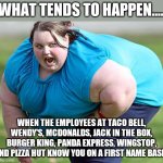 Why do they call it fast food when it slows you down? | WHAT TENDS TO HAPPEN.... WHEN THE EMPLOYEES AT TACO BELL, WENDY'S, MCDONALDS, JACK IN THE BOX, BURGER KING, PANDA EXPRESS, WINGSTOP, AND PIZZA HUT KNOW YOU ON A FIRST NAME BASIS | image tagged in fat woman,fast food,overweight | made w/ Imgflip meme maker