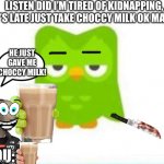 OMG | LISTEN DID I’M TIRED OF KIDNAPPING, IT’S LATE JUST TAKE CHOCCY MILK OK MAN? HE JUST GAVE ME CHOCCY MILK! YOU: | image tagged in choccy milk,duolingo bird,duolingo,duolingo 5 in a row,things duolingo teaches you,duolingo bored | made w/ Imgflip meme maker