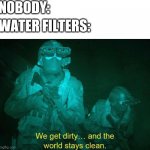 we get dirty and the world stays clean | NOBODY:; WATER FILTERS: | image tagged in we get dirty and the world stays clean | made w/ Imgflip meme maker