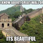 Great Wall of china | DO YOU KNOW ABOUT GREAT WALL OF CHINA; ITS BEAUTIFUL | image tagged in great wall of china | made w/ Imgflip meme maker