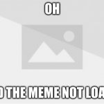 OH; DID THE MEME NOT LOAD? | image tagged in no picture,great prank | made w/ Imgflip meme maker