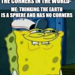 Hehe | SOMEONE: "..FROM ALL THE CORNERS IN THE WORLD-"; ME: THINKING THE EARTH IS A SPHERE AND HAS NO CORNERS | image tagged in hehehe,spongebob,silly,inside joke,lol,ridiculous | made w/ Imgflip meme maker