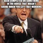 You Might be on a jerry springer episode if | WHEN EVERY TIME YOU COME HOME FROM WORK, A METHED OUT 'DIY' PROJECT HAS BEEN COMPLETED ON SOMETHING IN THE HOUSE THAT WASN'T BROKE WHEN YOU LEFT THAT MORNING; YOU'RE LIVING A JERRY SPRINGER EPISODE | image tagged in jerry springer | made w/ Imgflip meme maker