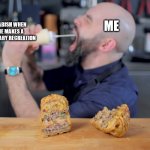 babish squirting mayo in his mouth | ME; BABISH WHEN HE MAKES A CULINARY RECREATION | image tagged in babish squirting mayo in his mouth | made w/ Imgflip meme maker