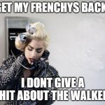 Lady Gaga Telephone | GET MY FRENCHYS BACK! I DONT GIVE A SHIT ABOUT THE WALKER! | image tagged in lady gaga telephone | made w/ Imgflip meme maker