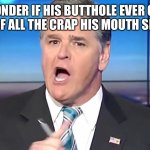 hannity yelling | I WONDER IF HIS BUTTHOLE EVER GETS JEALOUS OF ALL THE CRAP HIS MOUTH SPITS OUT? | image tagged in hannity yelling | made w/ Imgflip meme maker