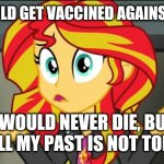 MLP Covid meme | IF I WOULD GET VACCINED AGAINST COVID; I WOULD NEVER DIE, BUT STILL MY PAST IS NOT TODAY | image tagged in sunset shimmer,coronavirus,covid-19,vaccines,my little pony,memes | made w/ Imgflip meme maker