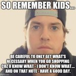 The L.A. Beast | SO REMEMBER KIDS... BE CAREFUL TO ONLY GET WHAT'S NECESSARY WHEN YOU GO SHOPPING CUZ U KNOW WHAT - I DON'T KNOW WHAT.... AND ON THAT NOTE - HAVE A GOOD DAY. | image tagged in the l a beast,memes,shopping,words of wisdom,truth,so true memes | made w/ Imgflip meme maker
