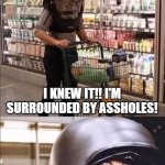 Surrounded by PLANdemic Spaceballs | I KNEW IT!! I'M SURROUNDED BY ASSHOLES! | image tagged in plandemic spaceball | made w/ Imgflip meme maker