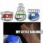 do you like hot Cheetos? | CONTRIBUTE TO THE WORLD; GO PLAY VIDEO GAMES; HARASS ME; MY LITTLE SIBLINGS | image tagged in blank nut button with 3 buttons above | made w/ Imgflip meme maker