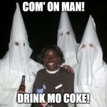 kkk | COM' ON MAN! DRINK MO COKE! | image tagged in kkk | made w/ Imgflip meme maker