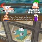 both is better | WANTING TO BE ALONE; FELLING LONELY; ME | image tagged in phineas and ferb | made w/ Imgflip meme maker