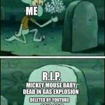 Bring back Mickey mouse baby dead in gas explosion | ME; R.I.P. MICKEY MOUSE BABY DEAD IN GAS EXPLOSION; DELETED BY YOUTUBE; 2016-2017 | image tagged in rip to somebody,youtube kids,kids toon tv,banned,mickey mouse,mickey mouse baby | made w/ Imgflip meme maker