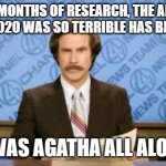 Will Ferrell | AFTER MONTHS OF RESEARCH, THE ANSWER TO WHY 2020 WAS SO TERRIBLE HAS BEEN FOUND; IT WAS AGATHA ALL ALONG! | image tagged in will ferrell | made w/ Imgflip meme maker