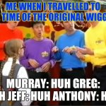When I travel to original wiggles (2000) | ME WHEN I TRAVELLED TO THE TIME OF THE ORIGINAL WIGGLES; MURRAY: HUH GREG: HUH JEFF: HUH ANTHONY: HUH | image tagged in the wiggles huh | made w/ Imgflip meme maker