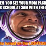 Who Turned on the Lights? | WHEN  YOU SEE YOUR MOM PACKING LUNCH FOR SCHOOL AT 3AM WITH THE LIGHTS ON | image tagged in who turned on the lights | made w/ Imgflip meme maker