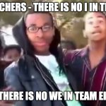 Ohhhhhhhhhhhh | TEACHERS - THERE IS NO I IN TEAM; ME - THERE IS NO WE IN TEAM EITHER | image tagged in ohhhhhhhhhhhh | made w/ Imgflip meme maker