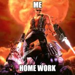 irl | ME; HOME WORK | image tagged in duke nukem | made w/ Imgflip meme maker