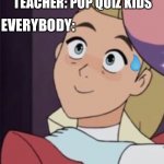 "Pop quiz kids!" | TEACHER: POP QUIZ KIDS; EVERYBODY: | image tagged in shera,teachers,school | made w/ Imgflip meme maker