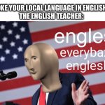 Englesh | YOU SPOKE YOUR LOCAL LANGUAGE IN ENGLISH CLASS
THE ENGLISH TEACHER:; everybazy
englesh | image tagged in englesh | made w/ Imgflip meme maker
