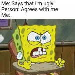 Me irl. | Me: Says that I'm ugly
Person: Agrees with me
Me: | image tagged in pissed off spongebob,spongebob,ugly,memes,funny,relatable | made w/ Imgflip meme maker