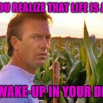 field of dreams | WHEN YOU REALIZE THAT LIFE IS A DREAM; YOU WAKE-UP IN YOUR DREAM | image tagged in field of dreams | made w/ Imgflip meme maker