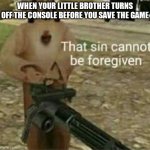 that sin... it cannot be forgiven. | WHEN YOUR LITTLE BROTHER TURNS OFF THE CONSOLE BEFORE YOU SAVE THE GAME | image tagged in that sin cannot be forgiven,memes | made w/ Imgflip meme maker