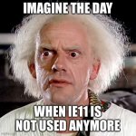 Imagine the day when ie11 is not used anymore | IMAGINE THE DAY; WHEN IE11 IS NOT USED ANYMORE | image tagged in back to the future | made w/ Imgflip meme maker