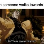 anti meme | When someone walks towards you: | image tagged in oh you're approaching me | made w/ Imgflip meme maker
