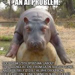 solopotamus | THIS BECAME AN AI PROBLEM. SOLIPSISM (/ˈSⱰLꞮPSꞮZƏM/ (ABOUT THIS SOUNDLISTEN); FROM LATIN SOLUS 'ALONE', AND IPSE 'SELF')[1] IS THE PHILOSOPHICAL IDEA THAT ONLY ONE'S MIND IS SURE TO EXIST. | image tagged in happy hippo,philosophy,ill just wait here | made w/ Imgflip meme maker