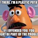 Mr Potato Head | HEY THERE, I'M A PLASTIC POTATO. IF I OFFENDED YOU, YOU MIGHT BE PART OF THE PROBLEM. | image tagged in mr potato head | made w/ Imgflip meme maker
